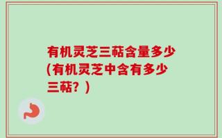 有机灵芝三萜含量多少(有机灵芝中含有多少三萜？)