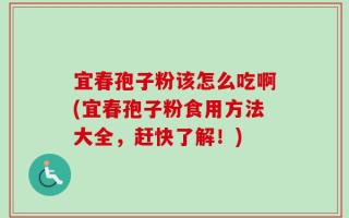 宜春孢子粉该怎么吃啊(宜春孢子粉食用方法大全，赶快了解！)
