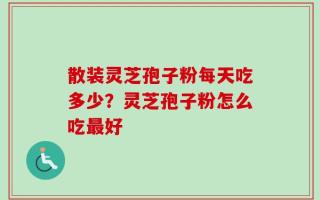 散装灵芝孢子粉每天吃多少？灵芝孢子粉怎么吃最好