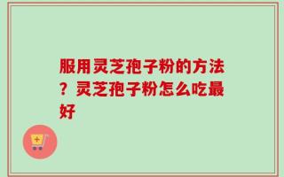 服用灵芝孢子粉的方法？灵芝孢子粉怎么吃最好