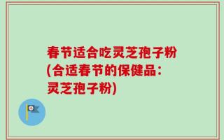 春节适合吃灵芝孢子粉(合适春节的保健品：灵芝孢子粉)