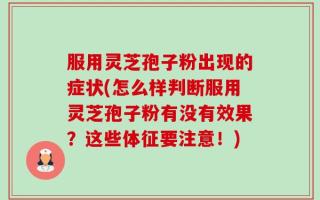 服用灵芝孢子粉出现的症状(怎么样判断服用灵芝孢子粉有没有效果？这些体征要注意！)
