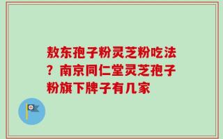 敖东孢子粉灵芝粉吃法？南京同仁堂灵芝孢子粉旗下牌子有几家
