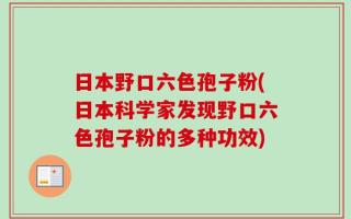 日本野口六色孢子粉(日本科学家发现野口六色孢子粉的多种功效)