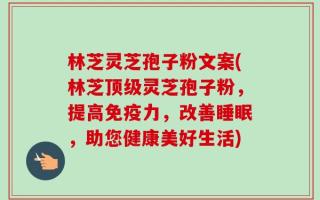 林芝灵芝孢子粉文案(林芝顶级灵芝孢子粉，提高免疫力，改善睡眠，助您健康美好生活)