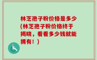 林芝孢子粉价格是多少(林芝孢子粉价格终于揭晓，看看多少钱就能拥有！)