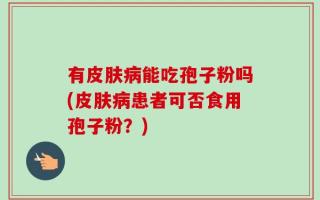 有皮肤病能吃孢子粉吗(皮肤病患者可否食用孢子粉？)
