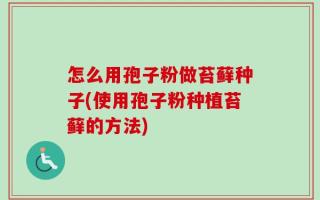 怎么用孢子粉做苔藓种子(使用孢子粉种植苔藓的方法)