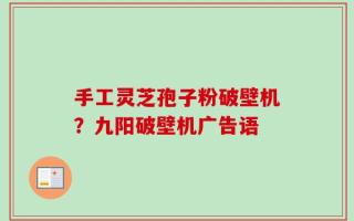 手工灵芝孢子粉破壁机？九阳破壁机广告语