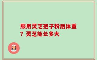 服用灵芝孢子粉后体重？灵芝能长多大