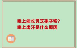 晚上能吃灵芝孢子粉？晚上出汗是什么原因
