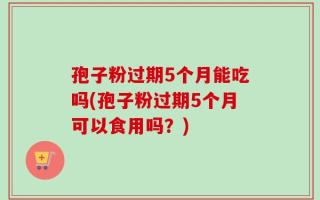 孢子粉过期5个月能吃吗(孢子粉过期5个月可以食用吗？)