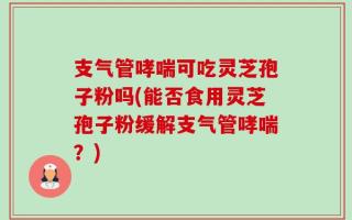 支气管哮喘可吃灵芝孢子粉吗(能否食用灵芝孢子粉缓解支气管哮喘？)