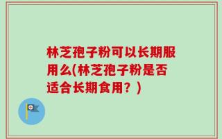 林芝孢子粉可以长期服用么(林芝孢子粉是否适合长期食用？)