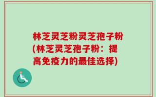林芝灵芝粉灵芝孢子粉(林芝灵芝孢子粉：提高免疫力的最佳选择)