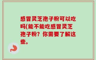 感冒灵芝孢子粉可以吃吗(能不能吃感冒灵芝孢子粉？你需要了解这些。