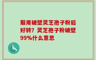 服用破壁灵芝孢子粉后好转？灵芝孢子粉破壁99%什么意思