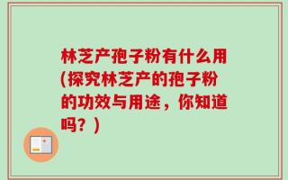 林芝产孢子粉有什么用(探究林芝产的孢子粉的功效与用途，你知道吗？)