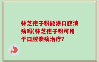 林芝孢子粉能涂口腔溃疡吗(林芝孢子粉可用于口腔溃疡治疗？