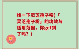 找一下灵芝孢子粉(「灵芝孢子粉」的功效与适用范围，你get到了吗？)