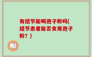 有结节能喝孢子粉吗(结节患者能否食用孢子粉？)
