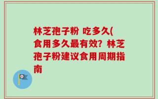 林芝孢子粉 吃多久(食用多久最有效？林芝孢子粉建议食用周期指南