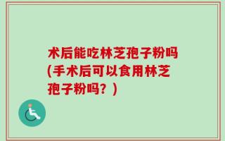 术后能吃林芝孢子粉吗(手术后可以食用林芝孢子粉吗？)