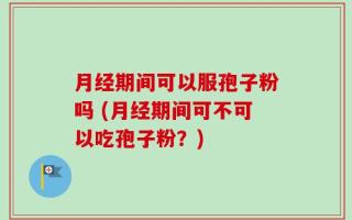 月经期间可以服孢子粉吗 (月经期间可不可以吃孢子粉？)
