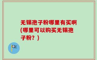 无锡孢子粉哪里有买啊(哪里可以购买无锡孢子粉？)