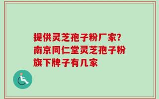 提供灵芝孢子粉厂家？南京同仁堂灵芝孢子粉旗下牌子有几家