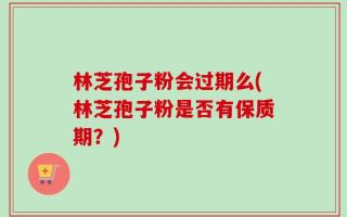 林芝孢子粉会过期么(林芝孢子粉是否有保质期？)