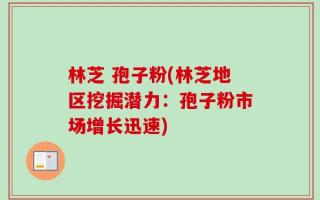 林芝 孢子粉(林芝地区挖掘潜力：孢子粉市场增长迅速)