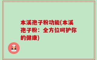 本溪孢子粉功能(本溪孢子粉：全方位呵护你的健康)