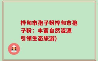 桦甸市孢子粉桦甸市孢子粉：丰富自然资源 引领生态旅游)