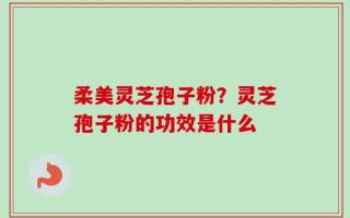 柔美灵芝孢子粉？灵芝孢子粉的功效是什么