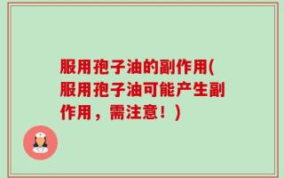 服用孢子油的副作用(服用孢子油可能产生副作用，需注意！)