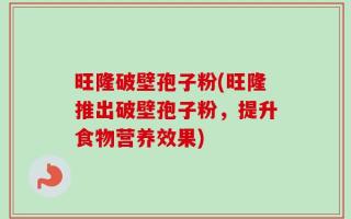 旺隆破壁孢子粉(旺隆推出破壁孢子粉，提升食物营养效果)