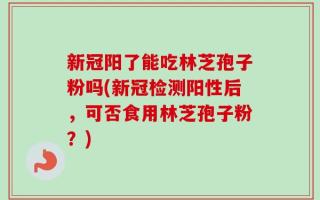 新冠阳了能吃林芝孢子粉吗(新冠检测阳性后，可否食用林芝孢子粉？)