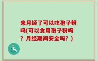 来月经了可以吃孢子粉吗(可以食用孢子粉吗？月经期间安全吗？)