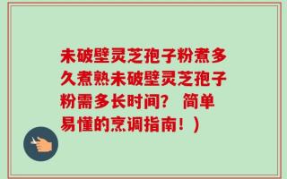 未破壁灵芝孢子粉煮多久煮熟未破壁灵芝孢子粉需多长时间？ 简单易懂的烹调指南！)
