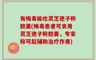 有梅毒能吃灵芝孢子粉胶囊(梅毒患者可食用灵芝孢子粉胶囊，专家称可起辅助治疗作用)