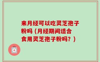 来月经可以吃灵芝孢子粉吗 (月经期间适合食用灵芝孢子粉吗？)