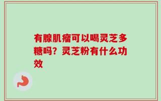 有腺肌瘤可以喝灵芝多糖吗？灵芝粉有什么功效