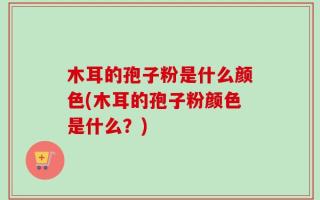 木耳的孢子粉是什么颜色(木耳的孢子粉颜色是什么？)