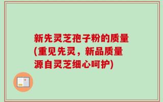 新先灵芝孢子粉的质量(重见先灵，新品质量源自灵芝细心呵护)