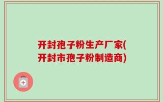 开封孢子粉生产厂家(开封市孢子粉制造商)