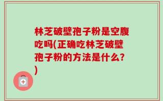 林芝破壁孢子粉是空腹吃吗(正确吃林芝破壁孢子粉的方法是什么？)
