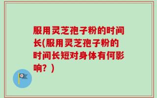 服用灵芝孢子粉的时间长(服用灵芝孢子粉的时间长短对身体有何影响？)