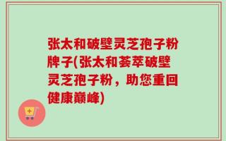 张太和破壁灵芝孢子粉牌子(张太和荟萃破壁灵芝孢子粉，助您重回健康巅峰)