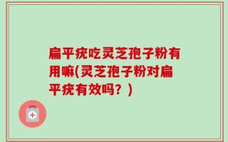 扁平疣吃灵芝孢子粉有用嘛(灵芝孢子粉对扁平疣有效吗？)